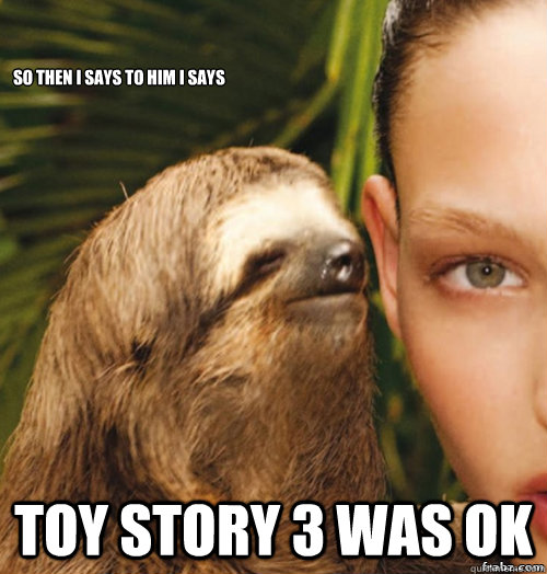 so then i says to him i says Toy Story 3 was OK  rape sloth