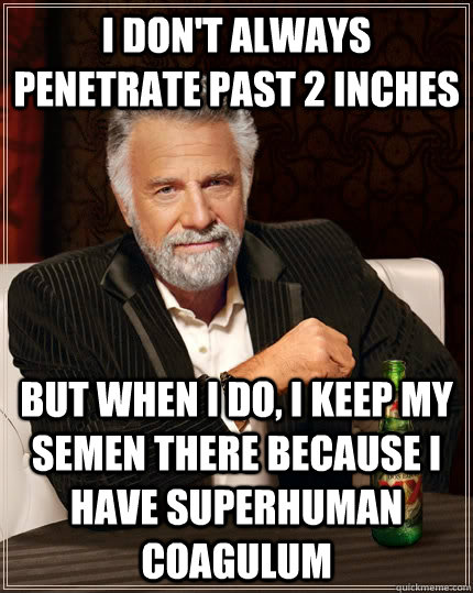 I don't always penetrate past 2 inches but when I do, I keep my semen there because I have SUPERhuman coagulum  The Most Interesting Man In The World