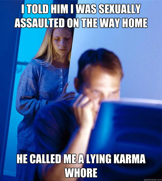 i told him i was sexually assaulted on the way home he called me a lying karma whore  Redditors Wife