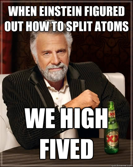 when einstein figured out how to split atoms we high fived - when einstein figured out how to split atoms we high fived  The Most Interesting Man In The World