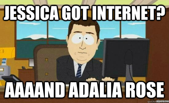 Jessica got internet? AAAAND adalia rose  aaaand its gone