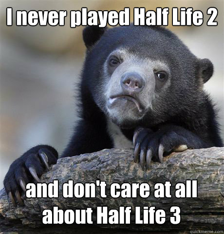 I never played Half Life 2 and don't care at all about Half Life 3  Confession Bear