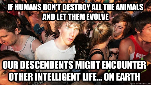 If humans don't destroy all the animals and let them evolve our descendents might encounter other intelligent life... On earth  Sudden Clarity Clarence