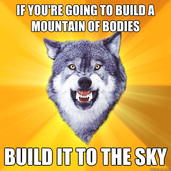 If you're going to build a mountain of bodies Build it to the sky - If you're going to build a mountain of bodies Build it to the sky  Courage Wolf