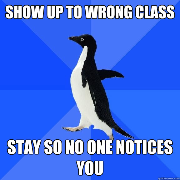 show up to wrong class stay so no one notices you  Socially Awkward Penguin