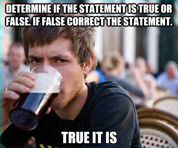 Determine if the statement is true or false. if false correct the statement. True it is  Lazy College Senior