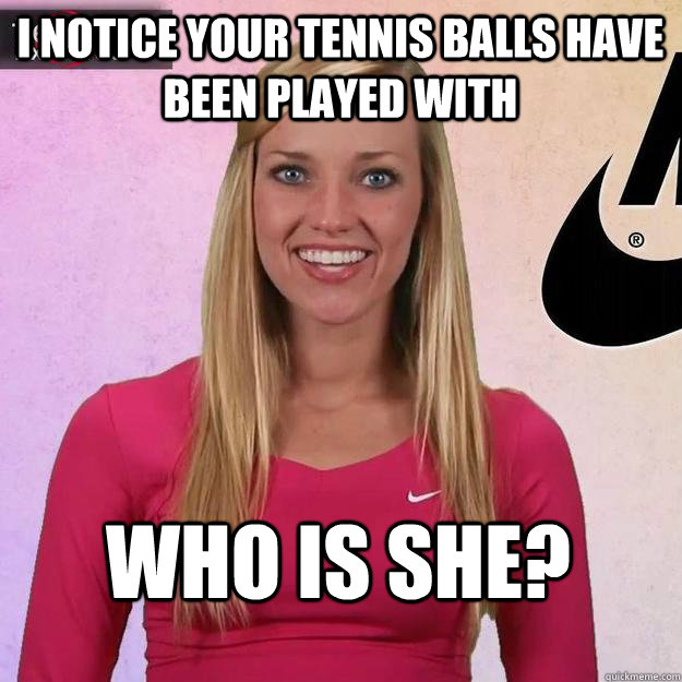 I notice your tennis balls have been played with Who is she? - I notice your tennis balls have been played with Who is she?  Overly Attached Tennis Girlfriend