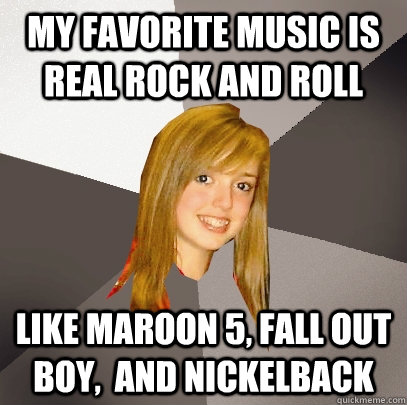 My favorite music is real Rock and roll like maroon 5, fall out boy,  and nickelback  Musically Oblivious 8th Grader