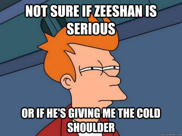 Not sure if Zeeshan is serious or if he's giving me the cold shoulder  - Not sure if Zeeshan is serious or if he's giving me the cold shoulder   Futurama Fry