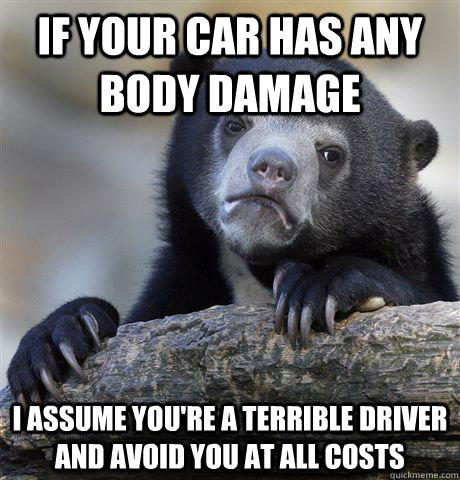 if your car has any body damage  i assume you're a terrible driver and avoid you at all costs  Confession Bear