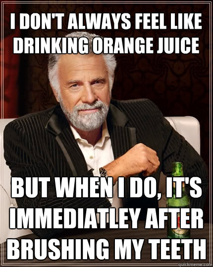 I don't always feel like drinking orange juice But when I do, it's immediatley after brushing my teeth  The Most Interesting Man In The World