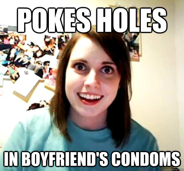 Pokes Holes In Boyfriends Condoms Overly Attached Girlfriend Quickmeme 3859