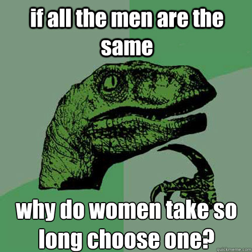 if all the men are the same why do women take so long choose one? - if all the men are the same why do women take so long choose one?  Philosoraptor