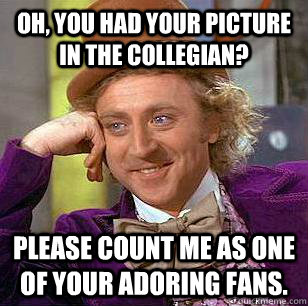 Oh, you had your picture in the Collegian? Please count me as one of your adoring fans.  Condescending Wonka