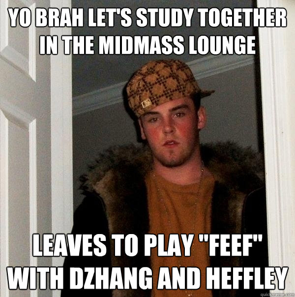 Yo brah let's study together in the midmass lounge Leaves to play 