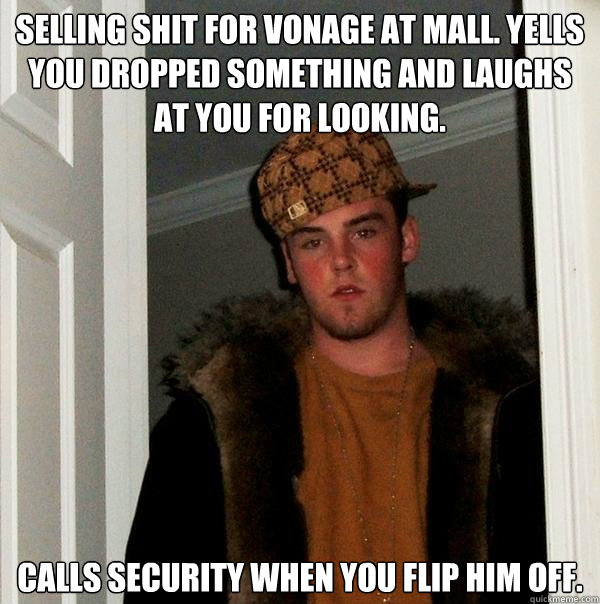 Selling shit for Vonage at mall. Yells you dropped something and laughs at you for looking. Calls security when you flip him off.  Scumbag Steve