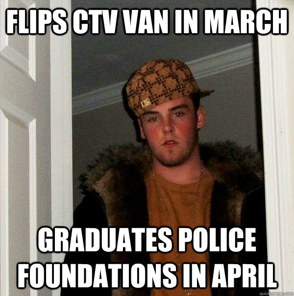 Flips CTV Van in March Graduates Police Foundations in April - Flips CTV Van in March Graduates Police Foundations in April  Scumbag Steve