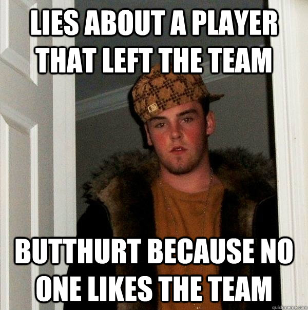 lies about a player that left the team butthurt because no one likes the team  Scumbag Steve