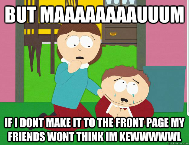 but maaaaaaaauuum if i dont make it to the front page my friends wont think im kewwwwwl  cartman maauumm