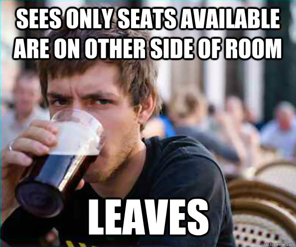 sees only seats available are on other side of room Leaves  Lazy College Senior