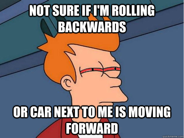 Not sure if I'm rolling backwards or car next to me is moving forward - Not sure if I'm rolling backwards or car next to me is moving forward  High Fry