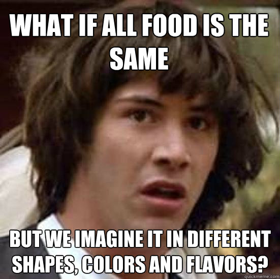 What if all food is the same but we imagine it in different shapes, colors and flavors? - What if all food is the same but we imagine it in different shapes, colors and flavors?  conspiracy keanu