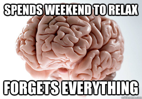 spends weekend to relax forgets everything  Scumbag Brain