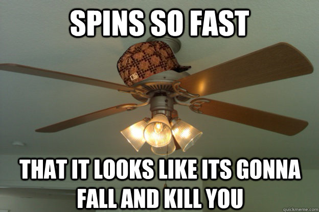 Spins so fast that it looks like its gonna fall and kill you  scumbag ceiling fan