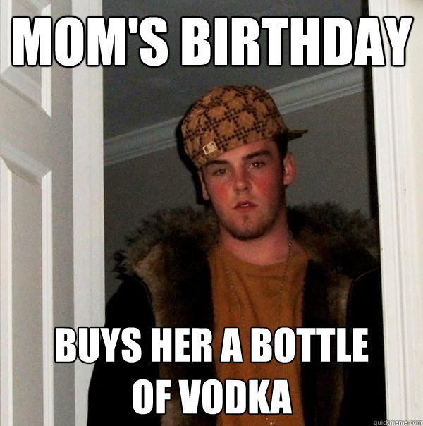 mom's birthday buys her a bottle 
of vodka  Scumbag Steve