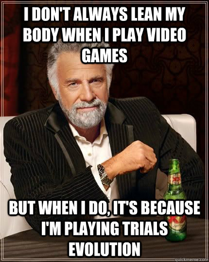 I don't always lean my body when I play video games but when i do, it's because I'm playing trials evolution  The Most Interesting Man In The World