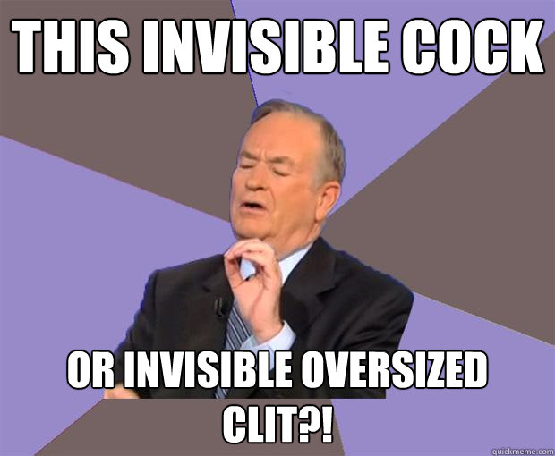 This invisible cock or invisible oversized clit?!  Bill O Reilly