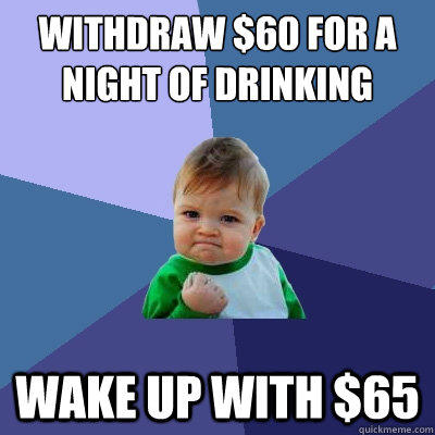 Withdraw $60 for a night of drinking Wake up with $65  