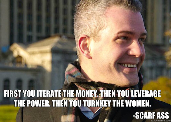 First you iterate the money. Then you leverage the power. Then you turnkey the women. -Scarf Ass  White Entrepreneurial Guy