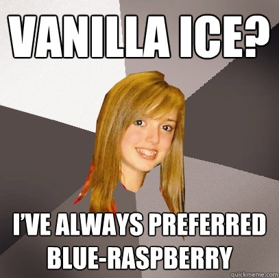 Vanilla Ice? I’ve always preferred blue-raspberry  Musically Oblivious 8th Grader