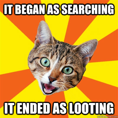 It began as searching It ended as looting  Bad Advice Cat