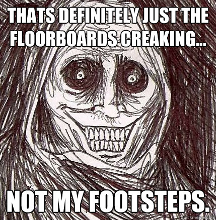 Thats definitely just the floorboards creaking...  Not my footsteps. - Thats definitely just the floorboards creaking...  Not my footsteps.  Horrifying Houseguest