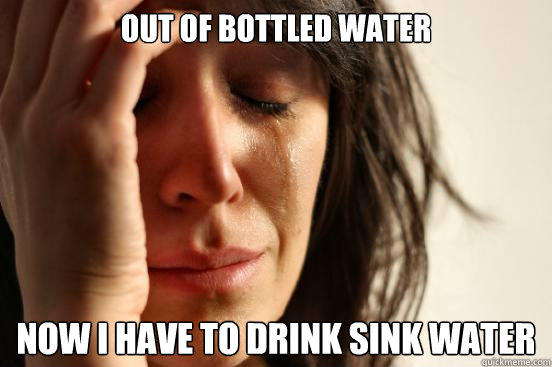 Out of bottled water now i have to drink sink water - Out of bottled water now i have to drink sink water  First World Problems