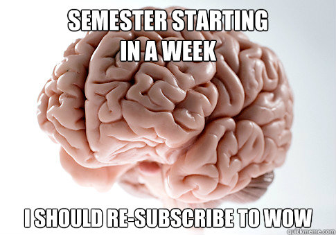 SEMESTER STARTING 
IN A WEEK I SHOULD RE-SUBSCRIBE TO WOW  Scumbag Brain