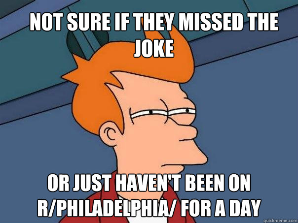 Not sure if they missed the joke Or just haven't been on r/philadelphia/ for a day - Not sure if they missed the joke Or just haven't been on r/philadelphia/ for a day  Futurama Fry