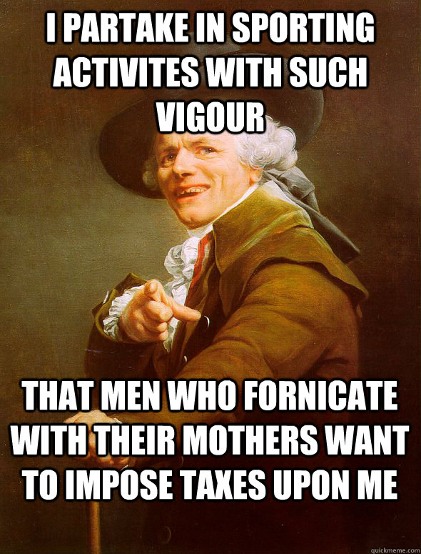 I partake in sporting activites with such vigour that men who fornicate with their mothers want to impose taxes upon me  Joseph Ducreux