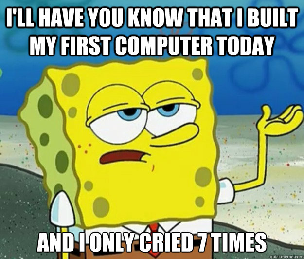 I'll have you know that I built my first computer today And i only cried 7 times  Tough Spongebob