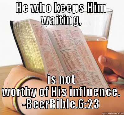 HE WHO KEEPS HIM WAITING, IS NOT WORTHY OF HIS INFLUENCE. -BEERBIBLE.6:23 Misc