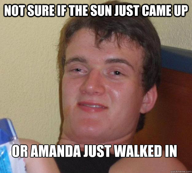 Not sure if the sun just came up Or amanda just walked in
  10 Guy