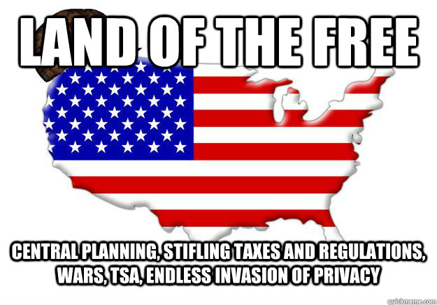 LAND OF THE FREE CENTRAL PLANNING, STIFLING TAXES AND REGULATIONS, WARS, TSA, ENDLESS INVASION OF PRIVACY  Scumbag america