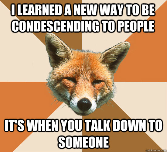 I learned a new way to be condescending to people It's when you talk down to someone  Condescending Fox