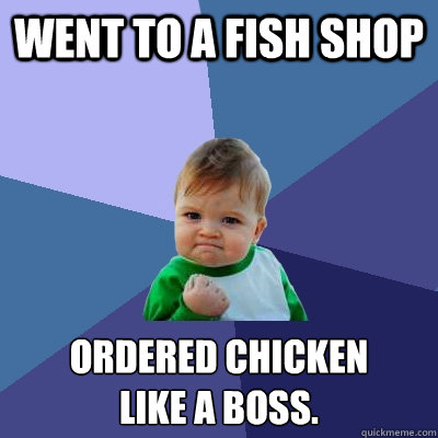 Went to a fish shop ordered chicken
Like a boss. - Went to a fish shop ordered chicken
Like a boss.  Success Kid