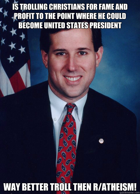 is trolling Christians for fame and profit to the point where he could become united states president  Way better troll then r/atheism!  Scumbag Santorum