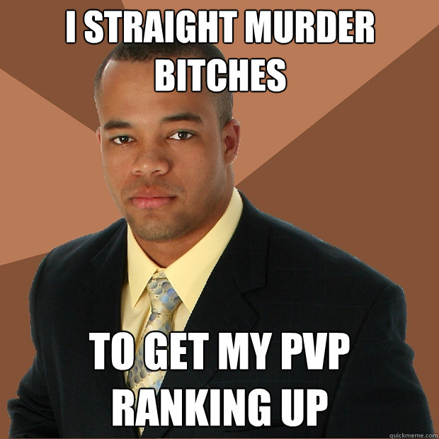 I straight murder bitches to get my PVP ranking up  Successful Black Man