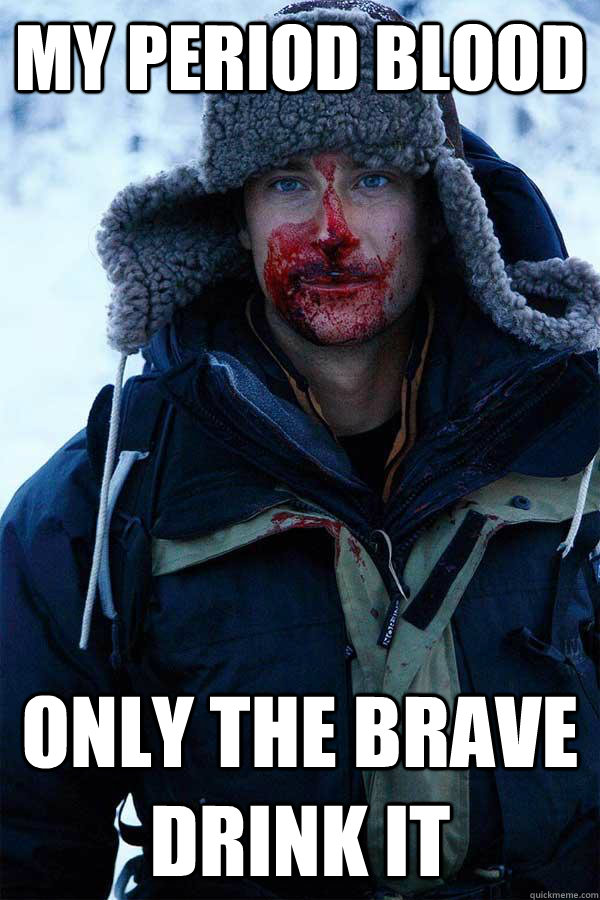 my period blood  only the brave drink it  Bear Grylls