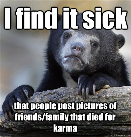 I find it sick  that people post pictures of  friends/family that died for karma - I find it sick  that people post pictures of  friends/family that died for karma  Confession Bear